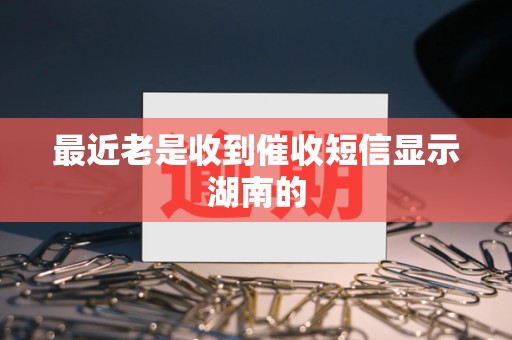 最近老是收到催收短信显示湖南的