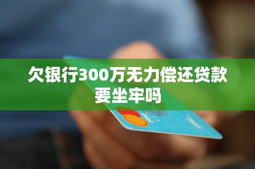 欠银行300万无力偿还贷款要坐牢吗