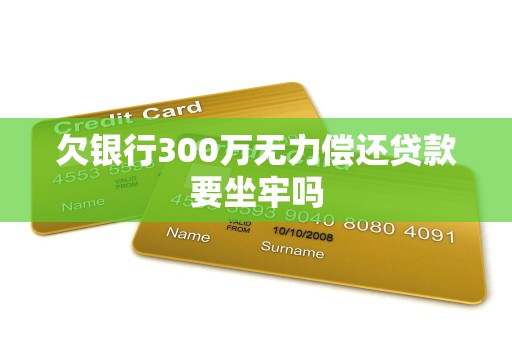 欠银行300万无力偿还贷款要坐牢吗