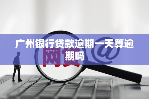 广州银行贷款逾期一天算逾期吗 广州银行贷款逾期一天算逾期吗