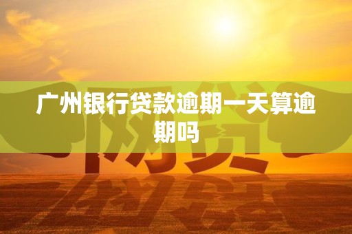 广州银行贷款逾期一天算逾期吗 广州银行贷款逾期一天算逾期吗