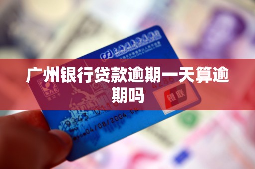 广州银行贷款逾期一天算逾期吗 广州银行贷款逾期一天算逾期吗