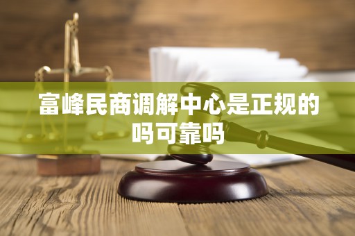 富峰民商调解中心是正规的吗可靠吗