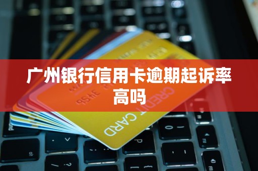 广州银行信用卡逾期起诉率高吗 广州银行信用卡逾期起诉率高吗