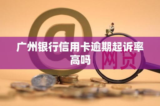 广州银行信用卡逾期起诉率高吗 广州银行信用卡逾期起诉率高吗