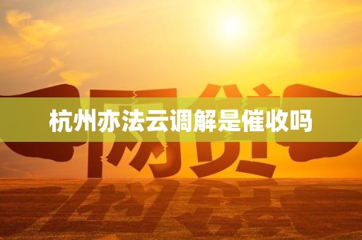 杭州亦法云调解是催收吗
