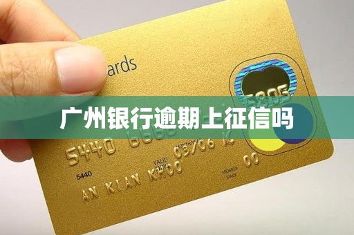 广州银行逾期上征信吗 广州银行逾期上征信吗