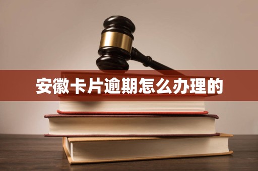 安徽卡片逾期怎么办理的