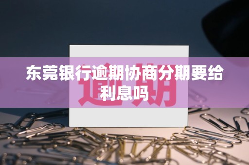 东莞银行逾期协商分期要给利息吗