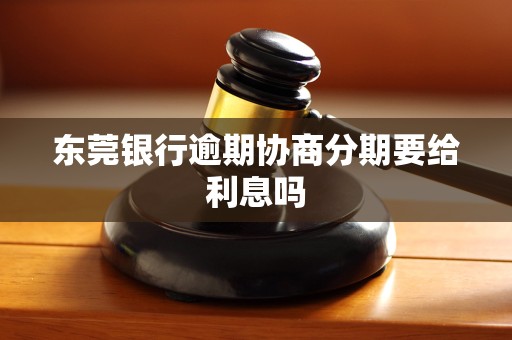 东莞银行逾期协商分期要给利息吗