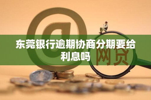 东莞银行逾期协商分期要给利息吗