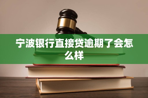 宁波银行直接贷逾期了会怎么样 宁波银行直接贷逾期了会怎么样