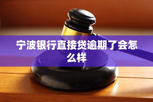 宁波银行直接贷逾期了会怎么样 宁波银行直接贷逾期了会怎么样