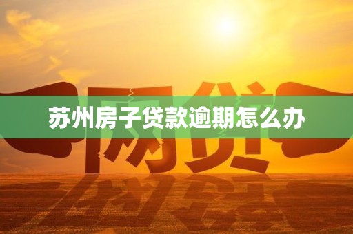 苏州房子贷款逾期怎么办 苏州房子贷款逾期怎么办
