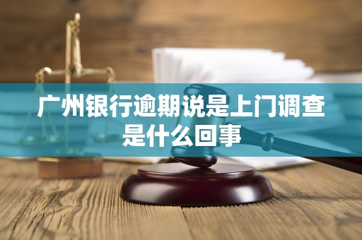 广州银行逾期说是上门调查是什么回事