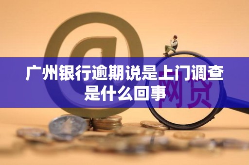 广州银行逾期说是上门调查是什么回事