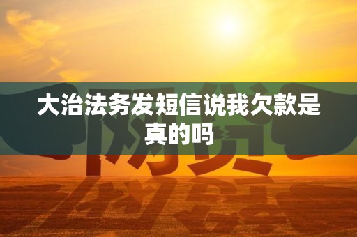 大治法务发短信说我欠款是真的吗 大治法务发短信说我欠款是真的吗