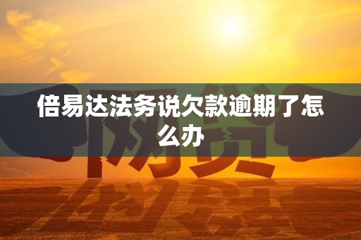 倍易达法务说欠款逾期了怎么办 倍易达法务说欠款逾期了怎么办