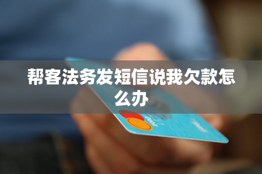 帮客法务发短信说我欠款怎么办 帮客法务发短信说我欠款怎么办