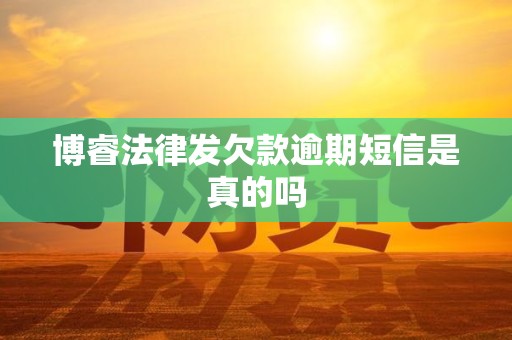 博睿法律发欠款逾期短信是真的吗 博睿法律发欠款逾期短信是真的吗