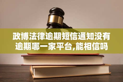 政博法律逾期短信通知没有逾期哪一家平台,能相信吗