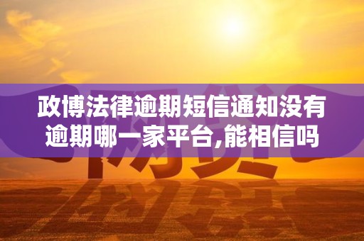 政博法律逾期短信通知没有逾期哪一家平台,能相信吗
