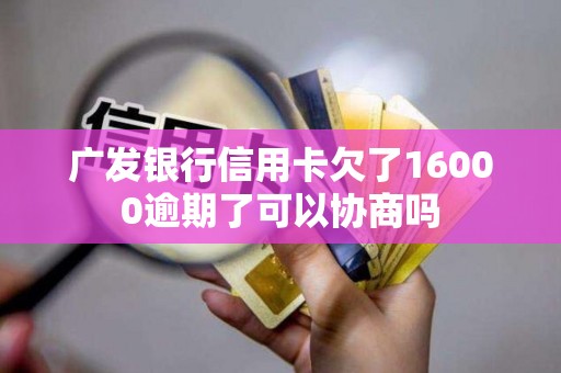 广发银行信用卡欠了16000逾期了可以协商吗