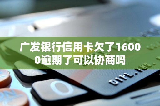 广发银行信用卡欠了16000逾期了可以协商吗