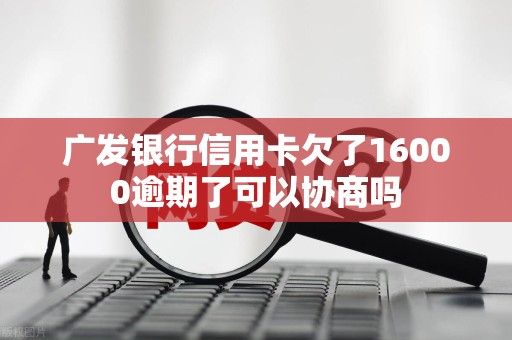 广发银行信用卡欠了16000逾期了可以协商吗