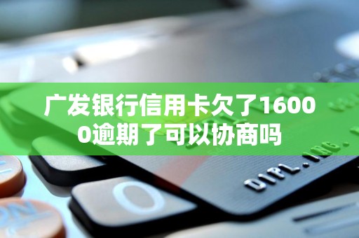 广发银行信用卡欠了16000逾期了可以协商吗