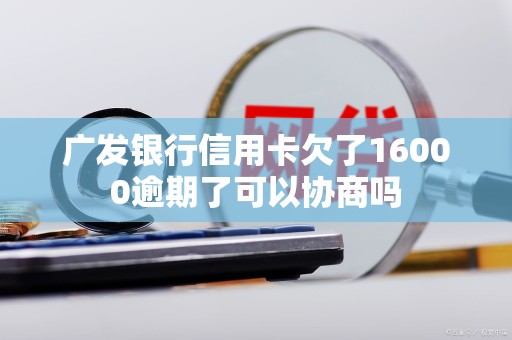 广发银行信用卡欠了16000逾期了可以协商吗
