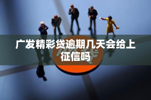 广发精彩贷逾期几天会给上征信吗