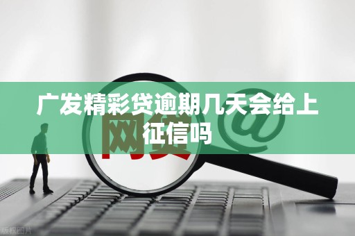 广发精彩贷逾期几天会给上征信吗