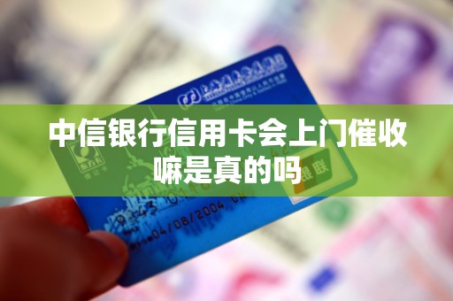 中信银行信用卡会上门催收嘛是真的吗