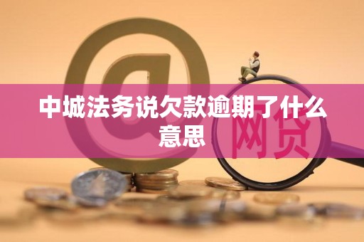 中城法务说欠款逾期了什么意思