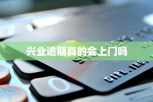 兴业逾期真的会上门吗 兴业逾期真的会上门吗