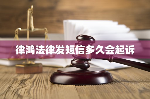 律鸿法律发短信多久会起诉 律鸿法律发短信多久会起诉