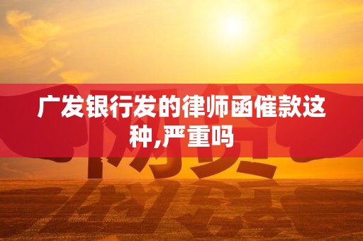 广发银行发的律师函催款这种,严重吗 广发银行发的律师函催款这种,严重吗