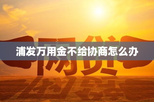 浦发万用金不给协商怎么办 浦发万用金不给协商怎么办