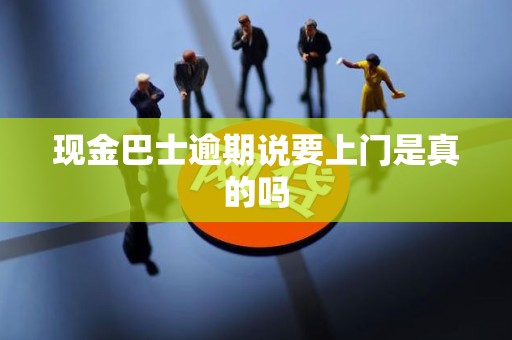 现金巴士逾期说要上门是真的吗