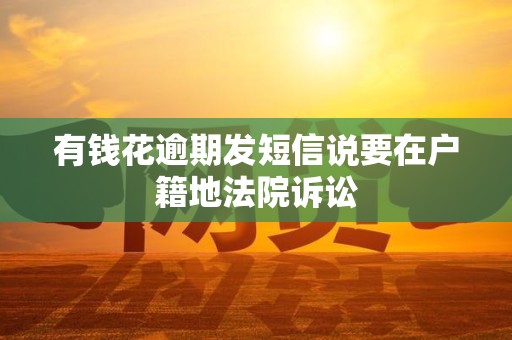 有钱花逾期发短信说要在户籍地法院诉讼