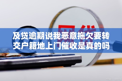 及贷逾期说我恶意拖欠要转交户籍地上门催收是真的吗 及贷逾期说我恶意拖欠要转交户籍地上门催收是真的吗
