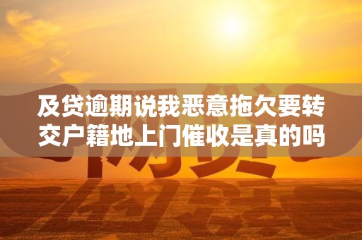 及贷逾期说我恶意拖欠要转交户籍地上门催收是真的吗 及贷逾期说我恶意拖欠要转交户籍地上门催收是真的吗