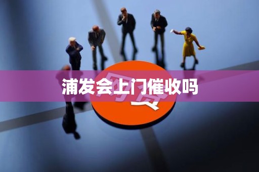 浦发会上门催收吗