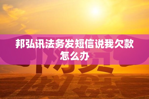 邦弘讯法务发短信说我欠款怎么办