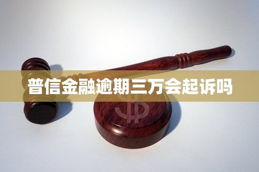 普信金融逾期三万会起诉吗