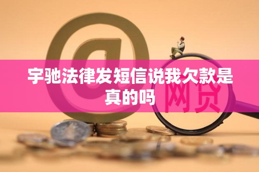 宇驰法律发短信说我欠款是真的吗 宇驰法律发短信说我欠款是真的吗