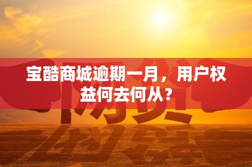 宝酷商城逾期一月，用户权益何去何从？