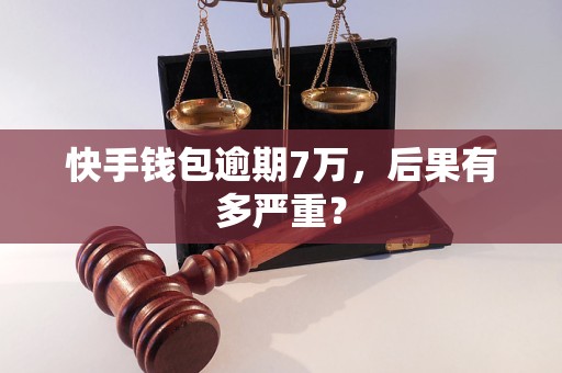 快手钱包逾期7万,后果有多严重? 快手钱包逾期7万,后果有多严重?