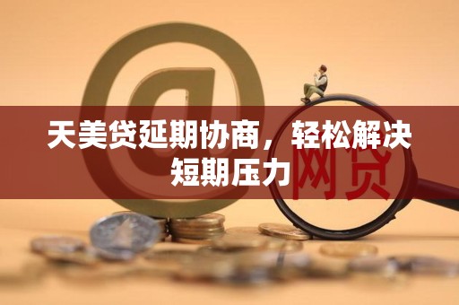 天美贷延期协商，轻松解决短期压力